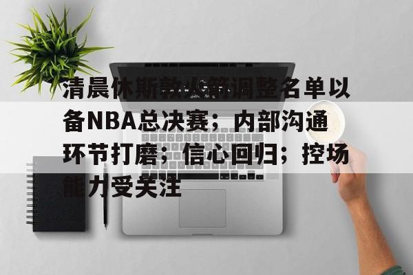 包含清晨休斯敦火箭调整名单以备NBA总决赛;内部沟通环节打磨;信心回归;控场能力受关注的词条 包含清晨休斯敦火箭调整名单以备NBA总决赛;内部沟通环节打磨;信心回归;控场能力受关注的词条