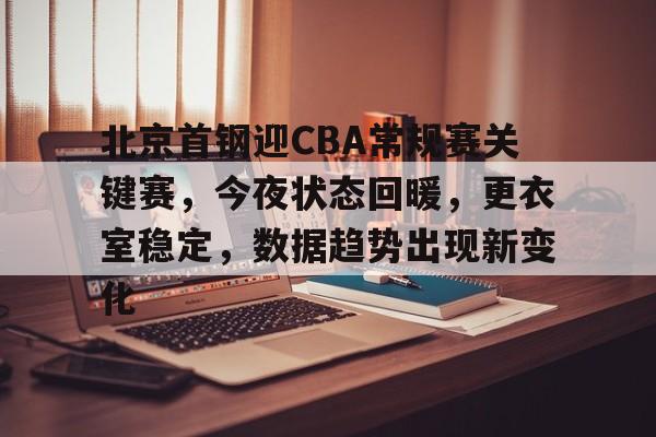 九游正版入口-北京首钢迎CBA常规赛关键赛，今夜状态回暖，更衣室稳定，数据趋势出现新变化的简单介绍